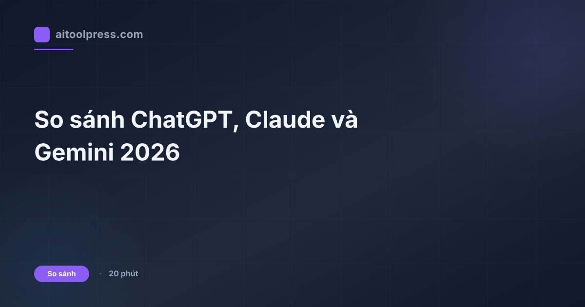 So sánh ChatGPT, Claude và Gemini 2026
