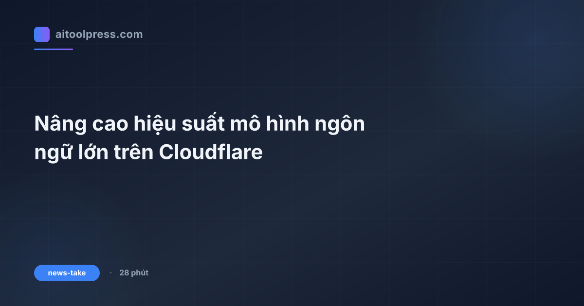 Nâng cao hiệu suất mô hình ngôn ngữ lớn trên Cloudflare