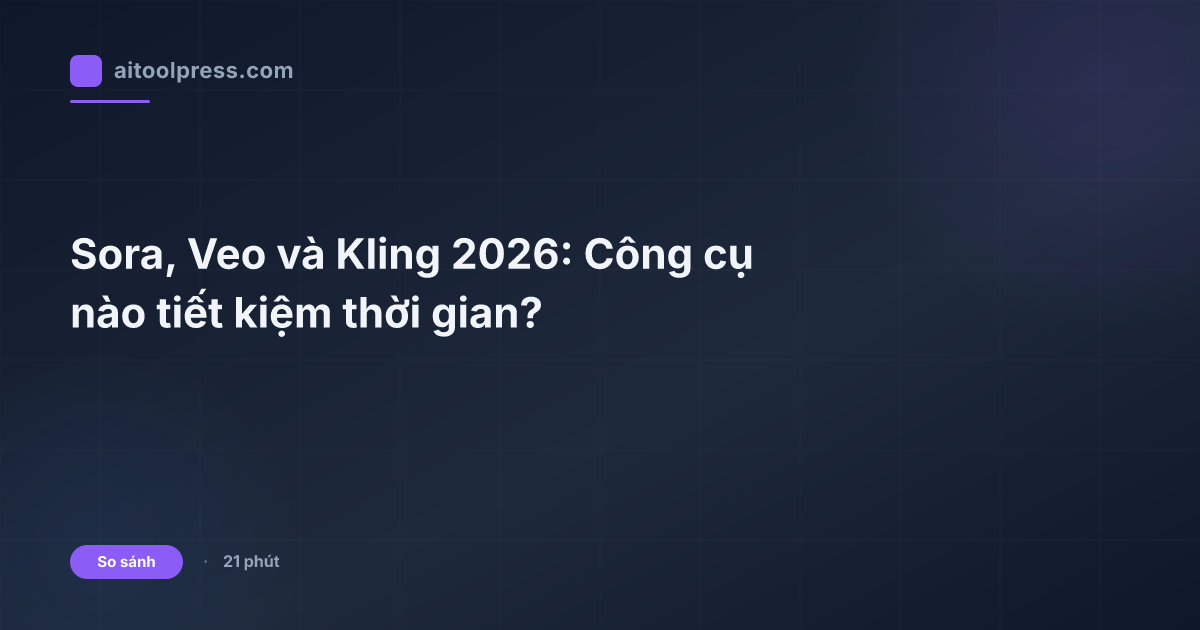 Sora, Veo và Kling 2026: Công cụ nào tiết kiệm thời gian?